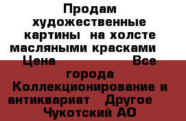 Продам художественные картины  на холсте масляными красками. › Цена ­ 8000-25000 - Все города Коллекционирование и антиквариат » Другое   . Чукотский АО